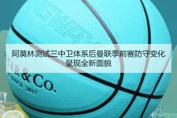 阿莫林测试三中卫体系后曼联季前赛防守变化呈现全新面貌