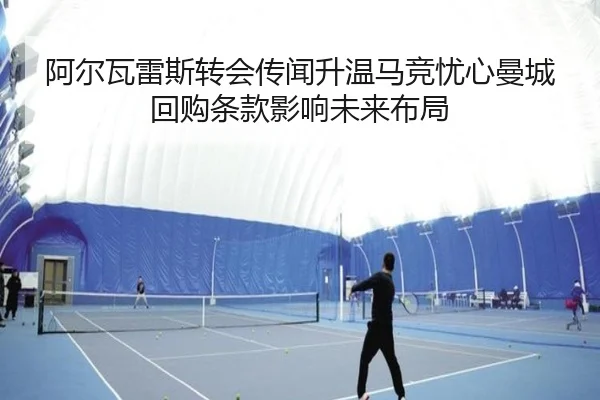 阿尔瓦雷斯转会传闻升温马竞忧心曼城回购条款影响未来布局